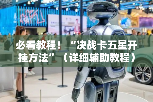 必看教程！“决战卡五星开挂方法”（详细辅助教程）-哔哩哔哩