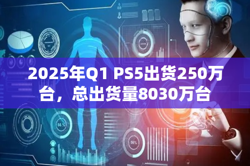 2025年Q1 PS5出货250万台，总出货量8030万台