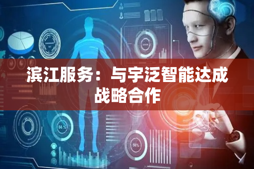 滨江服务：与宇泛智能达成战略合作