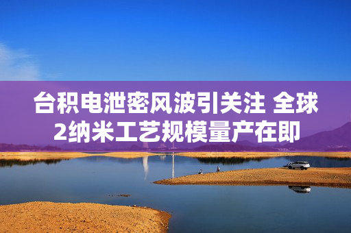 台积电泄密风波引关注 全球2纳米工艺规模量产在即