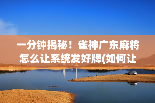 一分钟揭秘！雀神广东麻将怎么让系统发好牌(如何让系统发好牌)