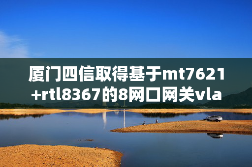 厦门四信取得基于mt7621+rtl8367的8网口网关vlan配置专利 提高网络的整体性能