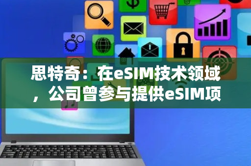 思特奇：在eSIM技术领域，公司曾参与提供eSIM项目的业务运营支撑方案