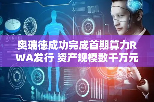 奥瑞德成功完成首期算力RWA发行 资产规模数千万元人民币