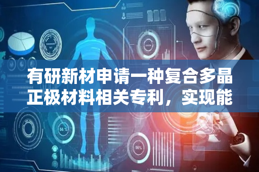 有研新材申请一种复合多晶正极材料相关专利，实现能量密度的提升