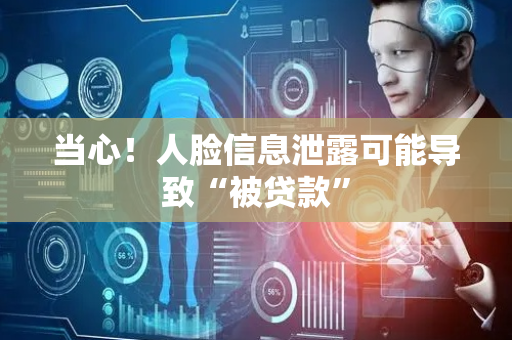 当心！人脸信息泄露可能导致“被贷款”