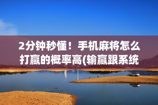 2分钟秒懂！手机麻将怎么打赢的概率高(输赢跟系统有关系吗)