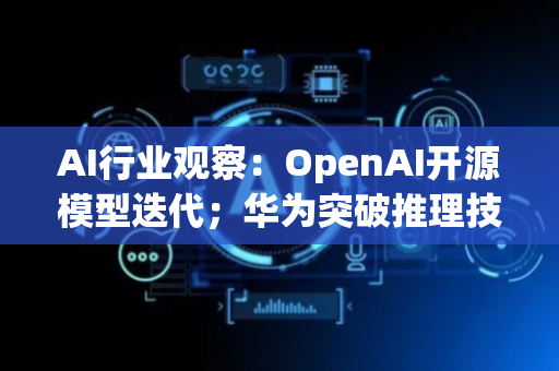 AI行业观察：OpenAI开源模型迭代；华为突破推理技术