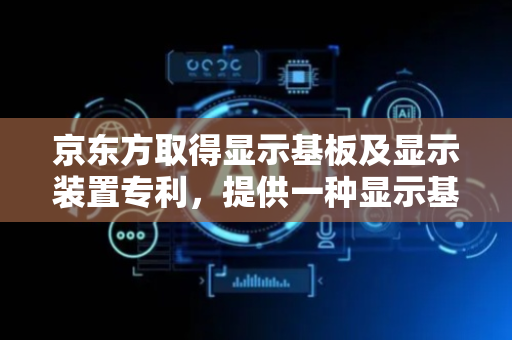 京东方取得显示基板及显示装置专利，提供一种显示基板及显示装置