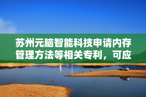 苏州元脑智能科技申请内存管理方法等相关专利，可应用于计算机技术领域