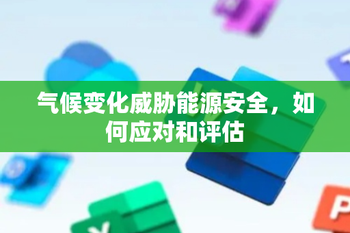 气候变化威胁能源安全，如何应对和评估