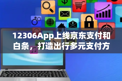 12306App上线京东支付和白条，打造出行多元支付方式