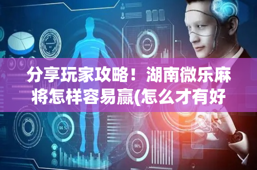 分享玩家攻略！湖南微乐麻将怎样容易赢(怎么才有好牌)