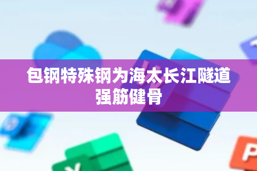 包钢特殊钢为海太长江隧道强筋健骨