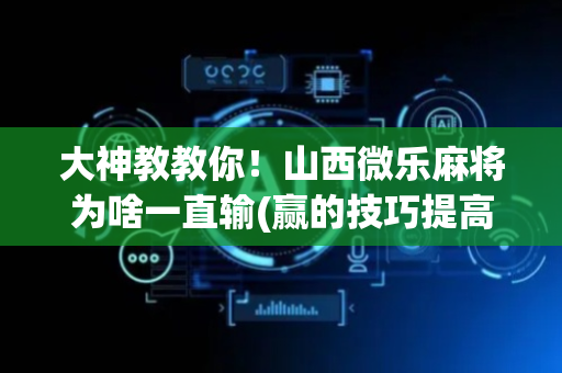 大神教教你！山西微乐麻将为啥一直输(赢的技巧提高胜率)