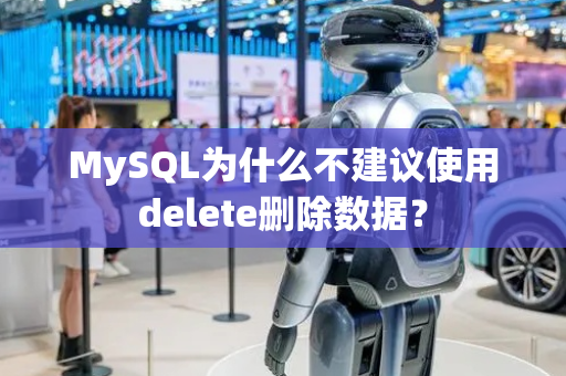 MySQL为什么不建议使用delete删除数据？