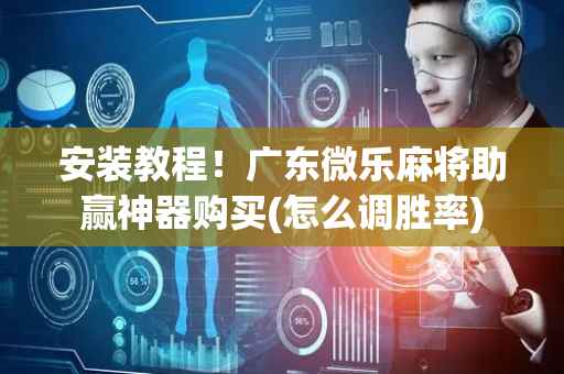 安装教程！广东微乐麻将助赢神器购买(怎么调胜率)