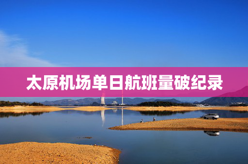 太原机场单日航班量破纪录