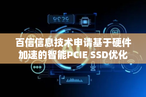 百信信息技术申请基于硬件加速的智能PCIE SSD优化系统专利，提升数据传输的准确性与效率