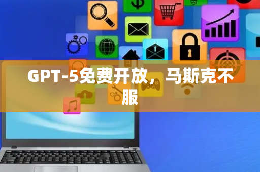 GPT-5免费开放，马斯克不服