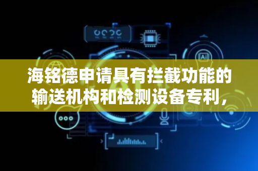 海铭德申请具有拦截功能的输送机构和检测设备专利，降低损坏风险