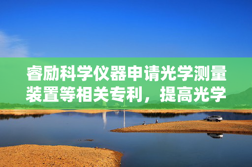睿励科学仪器申请光学测量装置等相关专利，提高光学系统集成度