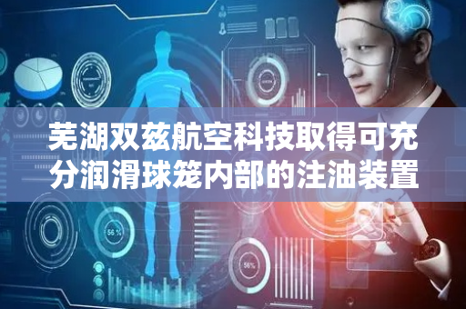 芜湖双兹航空科技取得可充分润滑球笼内部的注油装置专利，注油后能对球笼内部进行搅动