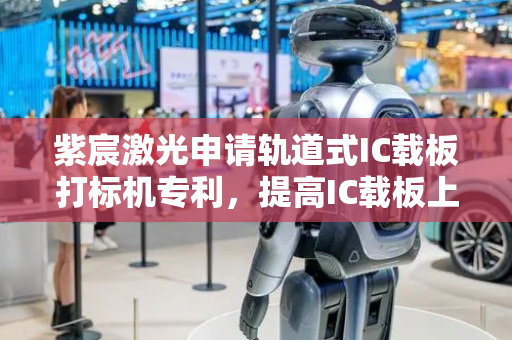 紫宸激光申请轨道式IC载板打标机专利，提高IC载板上料和收料作业的效率