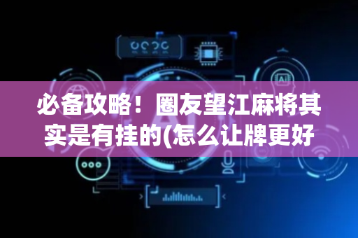 必备攻略！圈友望江麻将其实是有挂的(怎么让牌更好)