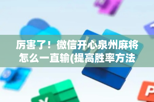 厉害了！微信开心泉州麻将怎么一直输(提高胜率方法)