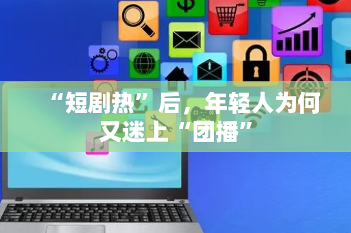 “短剧热”后，年轻人为何又迷上“团播”