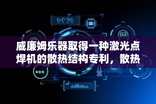 威廉姆乐器取得一种激光点焊机的散热结构专利，散热性能好