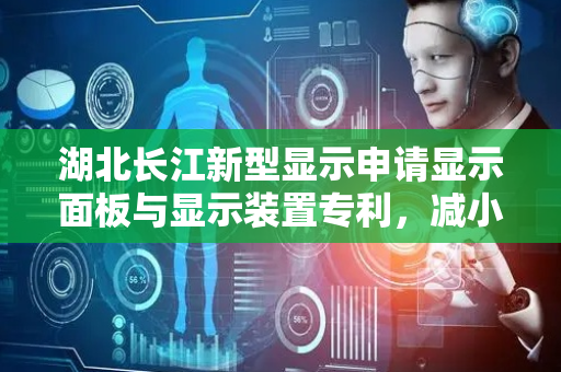 湖北长江新型显示申请显示面板与显示装置专利，减小第二透光孔的孔径的同时保证有足够目标光线照向感光器件