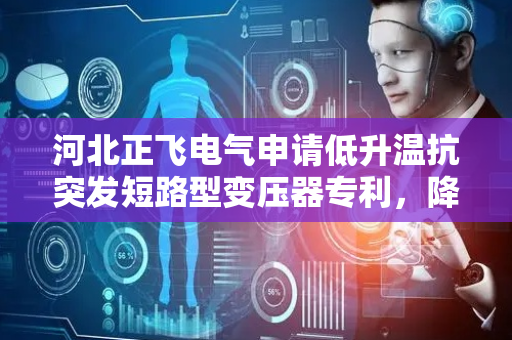 河北正飞电气申请低升温抗突发短路型变压器专利，降低因油液升温产生热蒸汽导致的内部热膨胀损坏情况