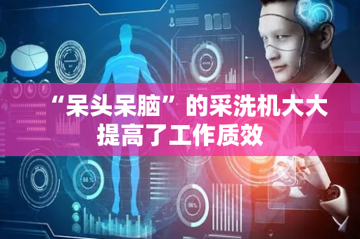 “呆头呆脑”的采洗机大大提高了工作质效
