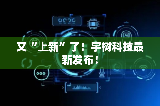 又“上新”了！宇树科技最新发布！