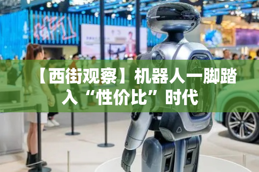 【西街观察】机器人一脚踏入“性价比”时代