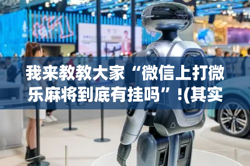 我来教教大家“微信上打微乐麻将到底有挂吗”!(其实确实有挂)-抖音