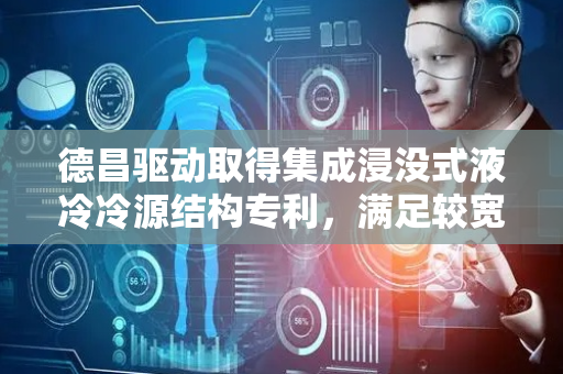 德昌驱动取得集成浸没式液冷冷源结构专利，满足较宽范围流量需求通用性更强
