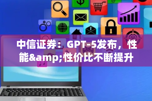 中信证券：GPT-5发布，性能&性价比不断提升，场景持续拓展