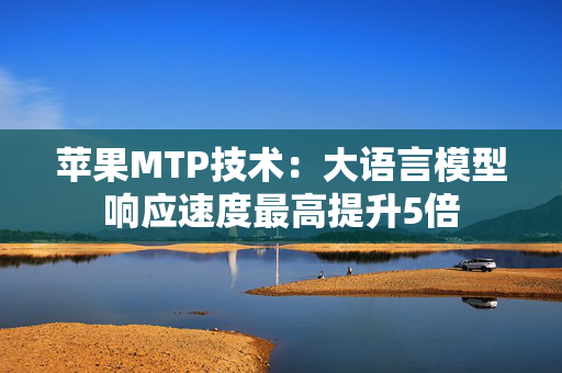 苹果MTP技术：大语言模型响应速度最高提升5倍
