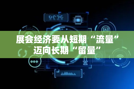 展会经济要从短期“流量”迈向长期“留量”