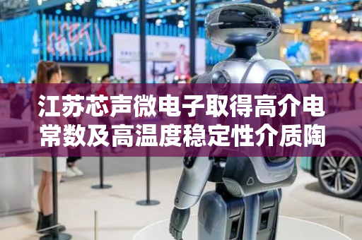 江苏芯声微电子取得高介电常数及高温度稳定性介质陶瓷材料相关专利