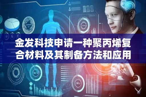 金发科技申请一种聚丙烯复合材料及其制备方法和应用专利，使复合材料具有较好的导热性能同时透明性不降低