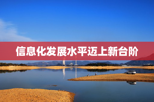 信息化发展水平迈上新台阶