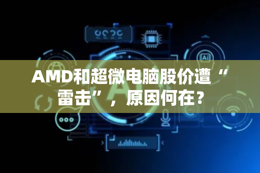 AMD和超微电脑股价遭“雷击”，原因何在？