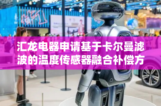 汇龙电器申请基于卡尔曼滤波的温度传感器融合补偿方法及系统专利，显著提高系统的鲁棒性和补偿精度