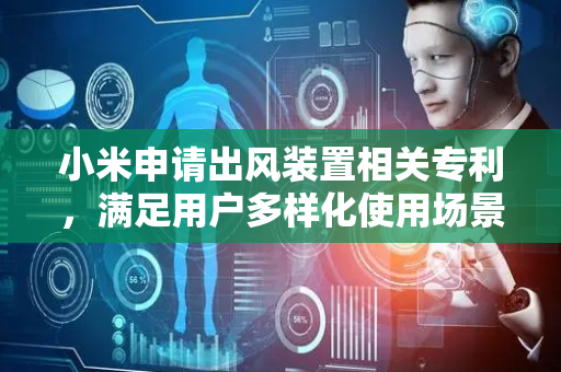 小米申请出风装置相关专利，满足用户多样化使用场景