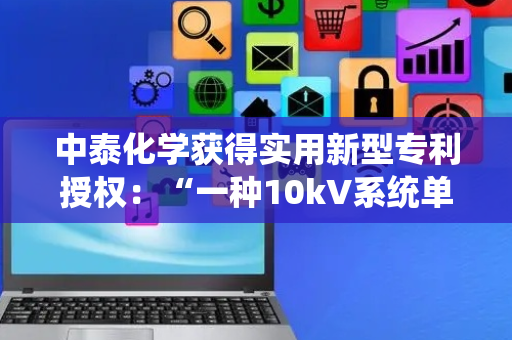 中泰化学获得实用新型专利授权：“一种10kV系统单相接地线路故障显示器”
