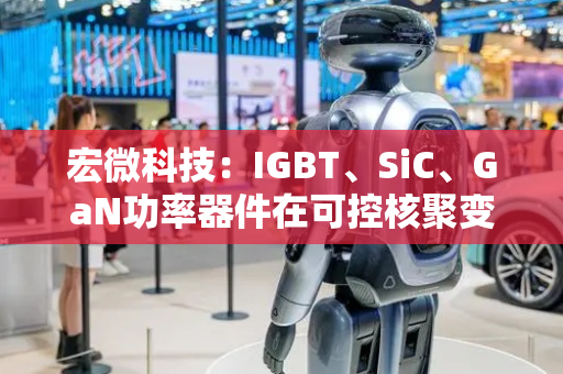 宏微科技：IGBT、SiC、GaN功率器件在可控核聚变领域有广阔应用空间